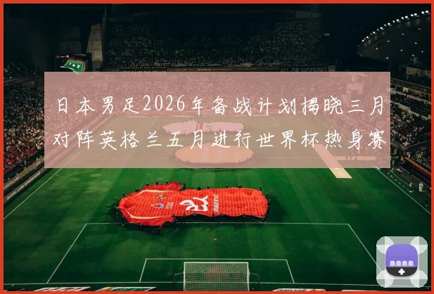 日本男足2026年备战计划揭晓三月对阵英格兰五月进行世界杯热身赛