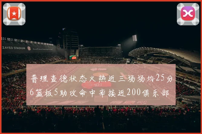 普理查德状态火热近三场场均25分6篮板5助攻命中率接近200俱乐部