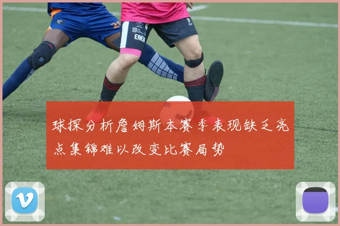 球探分析詹姆斯本赛季表现缺乏亮点集锦难以改变比赛局势
