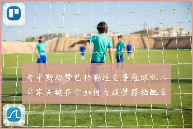考辛斯称赞巴特勒适合争冠球队二当家关键在于如何与追梦搭档配合