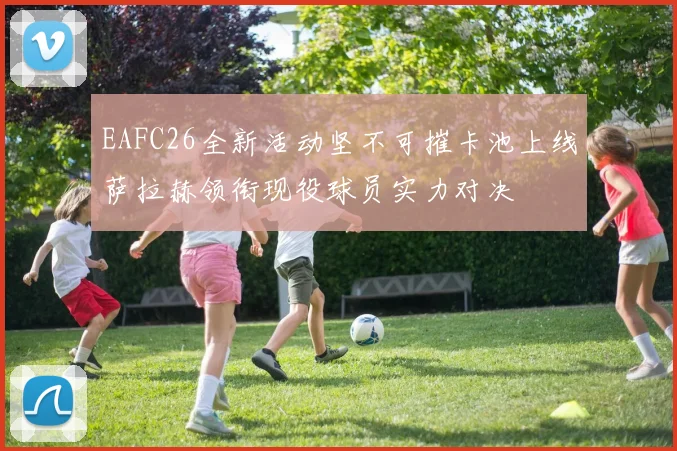 EAFC26全新活动坚不可摧卡池上线萨拉赫领衔现役球员实力对决