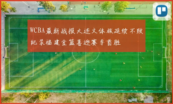 WCBA最新战报大连文体旅延续不败纪录福建金篮喜迎赛季首胜