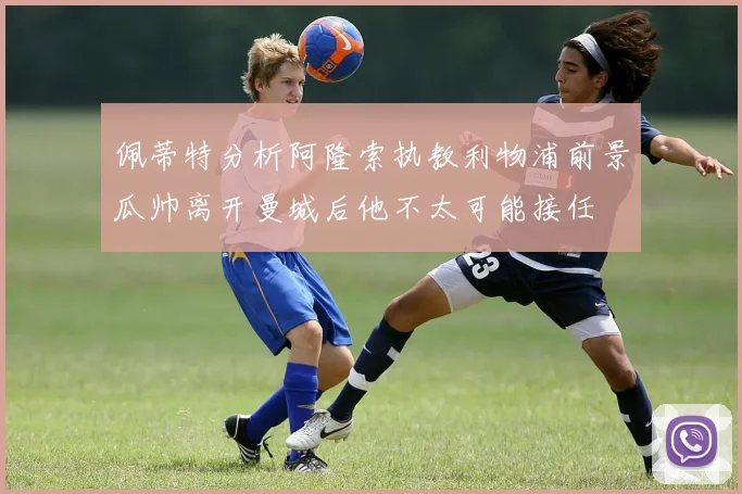 佩蒂特分析阿隆索执教利物浦前景瓜帅离开曼城后他不太可能接任