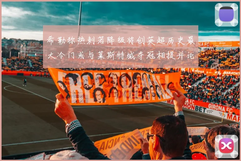 希勒称热刺若降级将创英超历史最大冷门或与莱斯特城夺冠相提并论