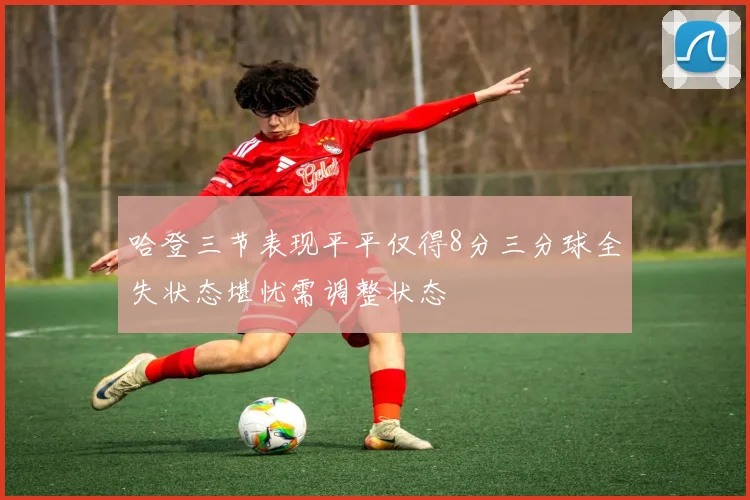 哈登三节表现平平仅得8分三分球全失状态堪忧需调整状态