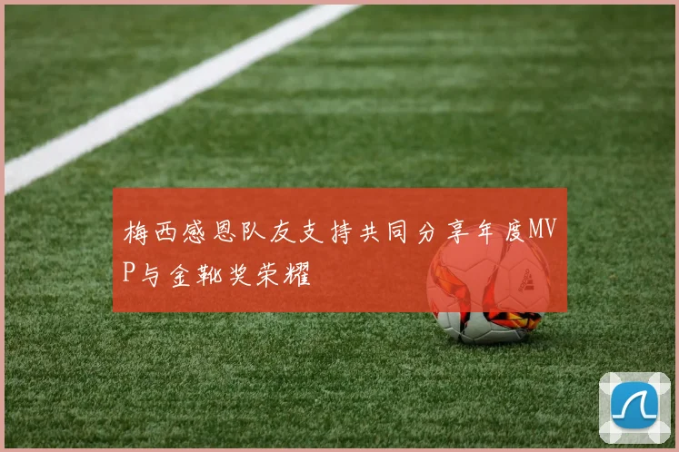 梅西感恩队友支持共同分享年度MVP与金靴奖荣耀