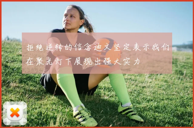 拒绝逆转的信念迪文坚定表示我们在聚光灯下展现出强大实力